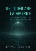 Skye Alden - Decodificare la matrice. Trovare la Libertà in una Realtà Fabbricata (2025)