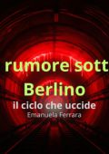 Emanuela Ferrara - Il rumore sotto Berlino. Il ciclo che uccide (2025)