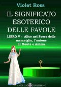 Violet Ross Baldi - Il significato esoterico delle favole Libro V. Alice nel paese delle meraviglie, l'unione di mente e anima (2023)