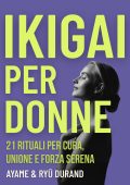 Ayame Durand - Ikigai per donne. 21 rituali per cura, unione e forza serena (2025)