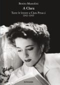 Benito Mussolini - A Clara. Tutte le lettere a Clara Petacci 1943-1945 (2011)
