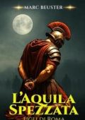 Marc Beuster - La Saga dell’Aquila. Figli di Roma Vol. 4. L’Aquila Spezzata (2025)