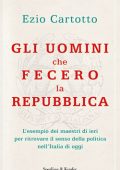 Ezio Cartotto - Gli uomini che fecero la Repubblica. L'esempio dei maestri di ieri per ritrovare il senso della politica nell'Italia di oggi  (2012)