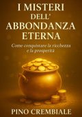 Pino Crembiale - I misteri dell’abbondanza eterna. Come conquistare la ricchezza e la prosperità (2025)