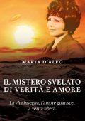 Maria D'aleo - Il mistero svelato di verità e amore. La vita insegna, l’amore guarisce, la verità libera (2025)