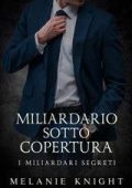 Melanie Knight - I Miliardari Segreti Vol. 2. Miliardario Sotto Copertura (2025)